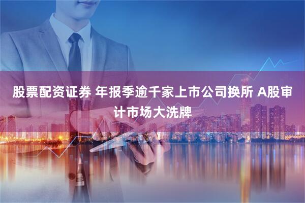 股票配资证券 年报季逾千家上市公司换所 A股审计市场大洗牌