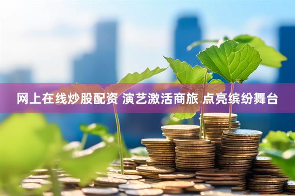 网上在线炒股配资 演艺激活商旅 点亮缤纷舞台