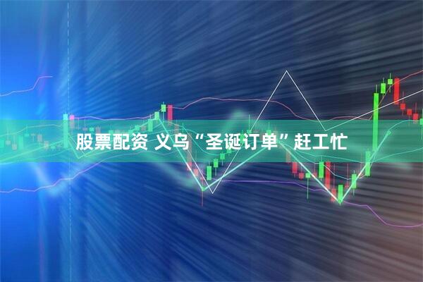 股票配资 义乌“圣诞订单”赶工忙