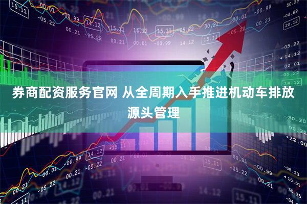 券商配资服务官网 从全周期入手推进机动车排放源头管理