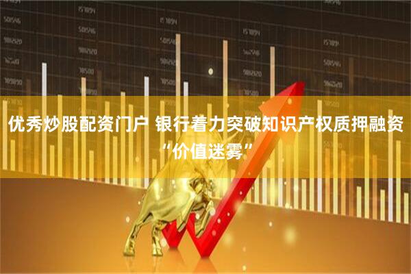 优秀炒股配资门户 银行着力突破知识产权质押融资“价值迷雾”