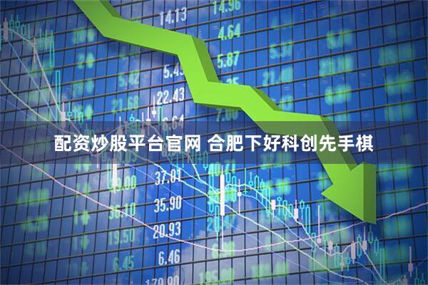配资炒股平台官网 合肥下好科创先手棋