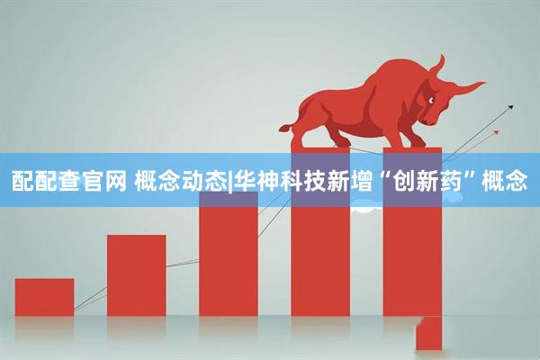 配配查官网 概念动态|华神科技新增“创新药”概念