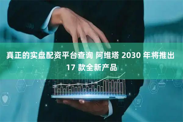 真正的实盘配资平台查询 阿维塔 2030 年将推出 17 款全新产品