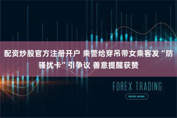 配资炒股官方注册开户 乘警给穿吊带女乘客发“防骚扰卡”引争议 善意提醒获赞