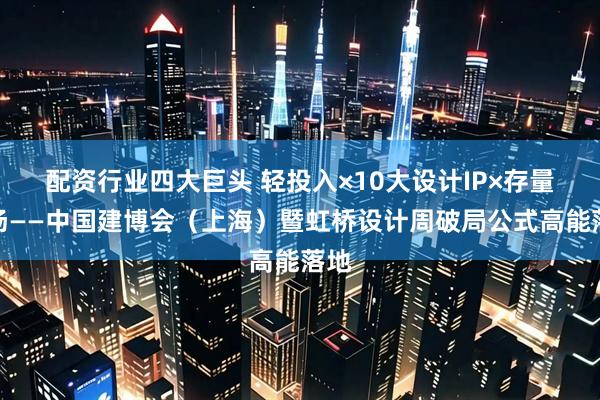 配资行业四大巨头 轻投入×10大设计IP×存量战场——中国建博会（上海）暨虹桥设计周破局公式高能落地