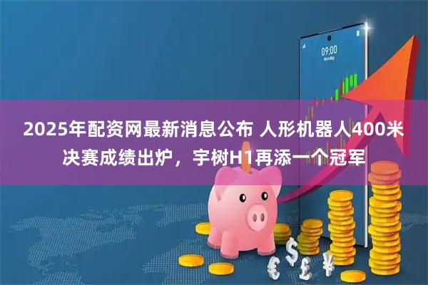 2025年配资网最新消息公布 人形机器人400米决赛成绩出炉，宇树H1再添一个冠军