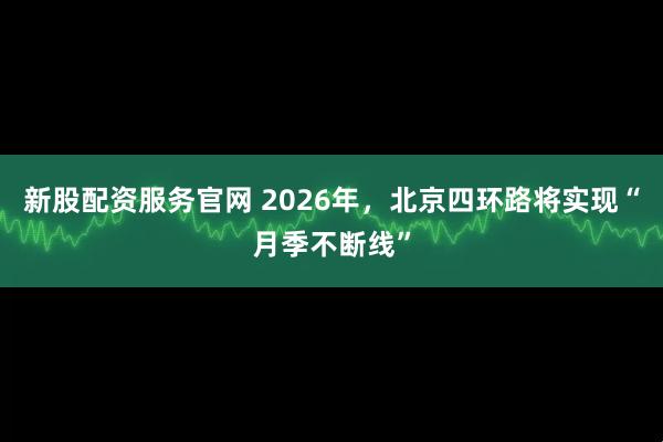 新股配资服务官网 2026年，北京四环路将实现“月季不断线”