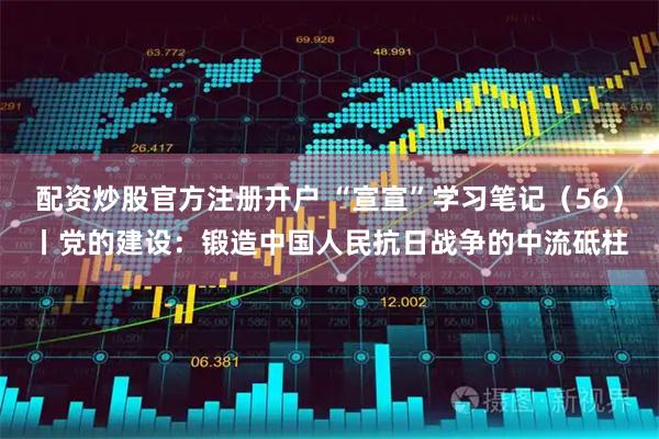 配资炒股官方注册开户 “宣宣”学习笔记（56）丨党的建设：锻造中国人民抗日战争的中流砥柱