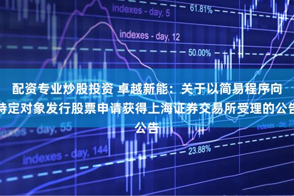 配资专业炒股投资 卓越新能：关于以简易程序向特定对象发行股票申请获得上海证券交易所受理的公告