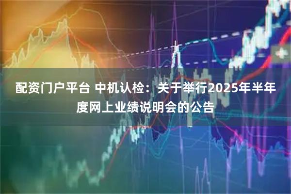 配资门户平台 中机认检：关于举行2025年半年度网上业绩说明会的公告