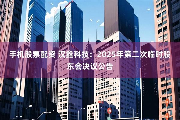 手机股票配资 汉鑫科技：2025年第二次临时股东会决议公告