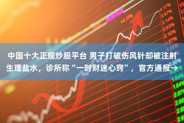 中国十大正规炒股平台 男子打破伤风针却被注射生理盐水，诊所称“一时财迷心窍”，官方通报→