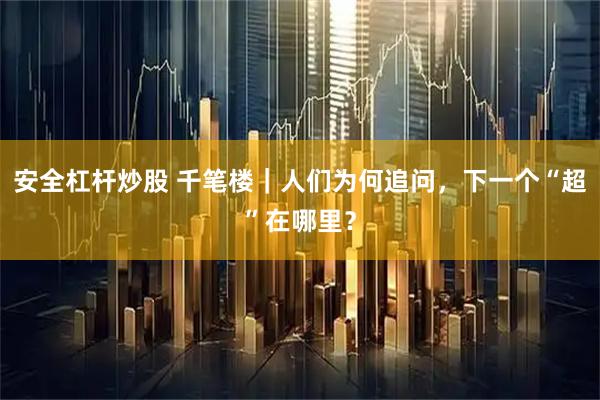 安全杠杆炒股 千笔楼｜人们为何追问，下一个“超”在哪里？