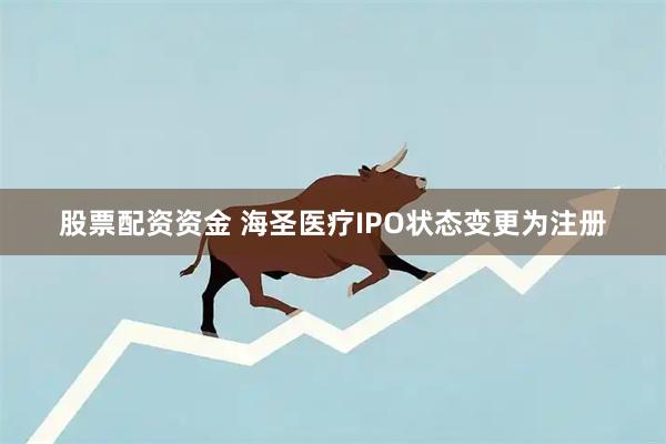 股票配资资金 海圣医疗IPO状态变更为注册