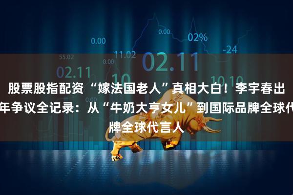 股票股指配资 “嫁法国老人”真相大白！李宇春出道20年争议全记录：从“牛奶大亨女儿”到国际品牌全球代言人
