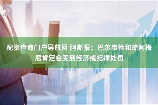 配资查询门户导航网 阿斯报：巴尔韦德和琼阿梅尼肯定会受到经济或纪律处罚
