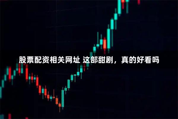 股票配资相关网址 这部甜剧，真的好看吗