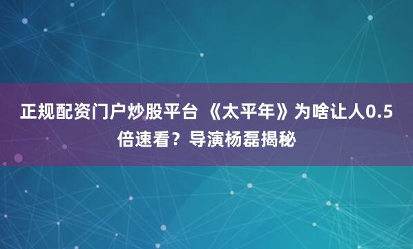 正规配资门户炒股平台 《太平年》为啥让人0.5倍速看？导演杨磊揭秘