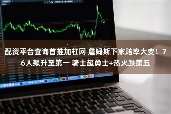 配资平台查询首推加杠网 詹姆斯下家赔率大变！76人飙升至第一 骑士超勇士+热火跌第五