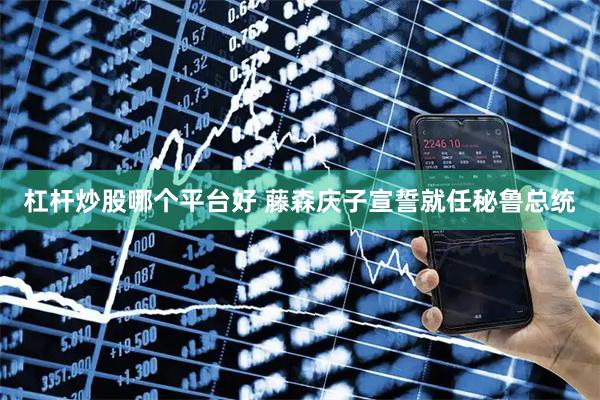 杠杆炒股哪个平台好 藤森庆子宣誓就任秘鲁总统