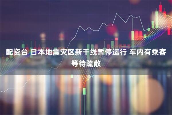 配资台 日本地震灾区新干线暂停运行 车内有乘客等待疏散