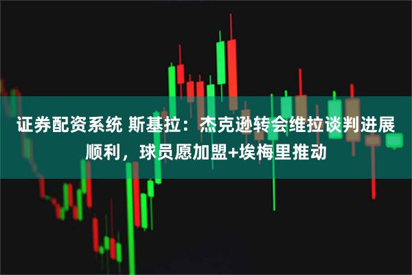 证券配资系统 斯基拉：杰克逊转会维拉谈判进展顺利，球员愿加盟+埃梅里推动