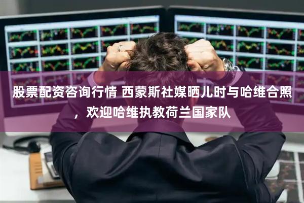 股票配资咨询行情 西蒙斯社媒晒儿时与哈维合照，欢迎哈维执教荷兰国家队